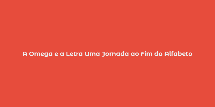 A Omega e a Letra Uma Jornada ao Fim do Alfabeto