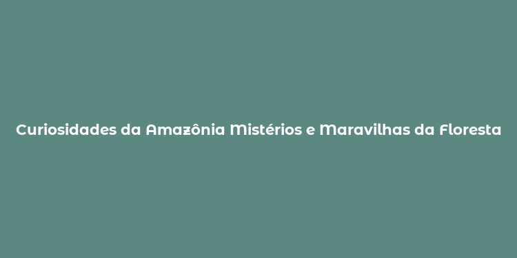 Curiosidades da Amazônia Mistérios e Maravilhas da Floresta Tropical