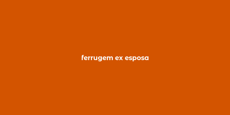 ferrugem ex esposa