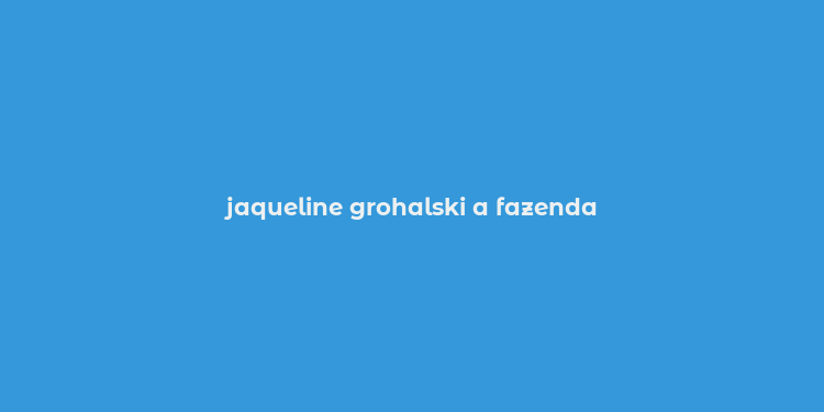 jaqueline grohalski a fazenda