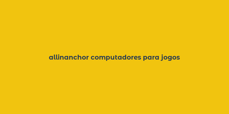 allinanchor computadores para jogos