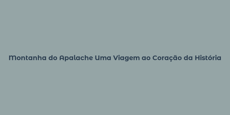 Montanha do Apalache Uma Viagem ao Coração da História