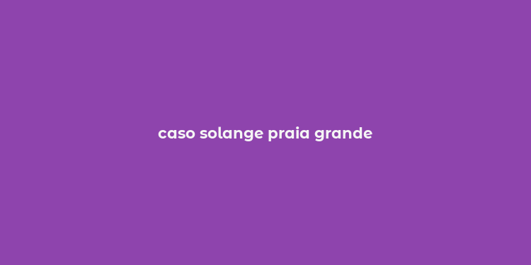 caso solange praia grande