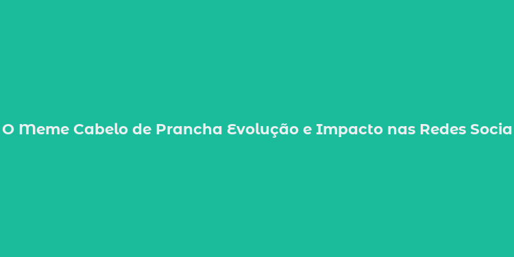 O Meme Cabelo de Prancha Evolução e Impacto nas Redes Sociais