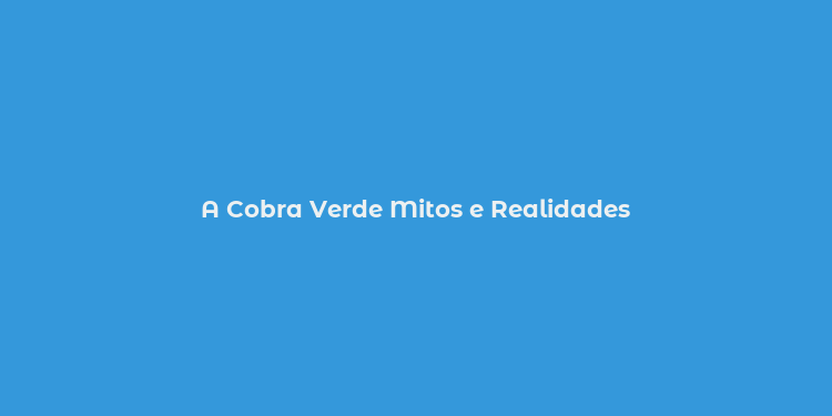 A Cobra Verde Mitos e Realidades