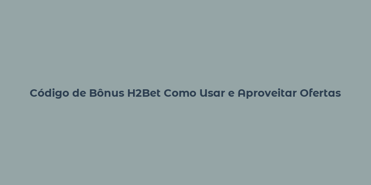 Código de Bônus H2Bet Como Usar e Aproveitar Ofertas