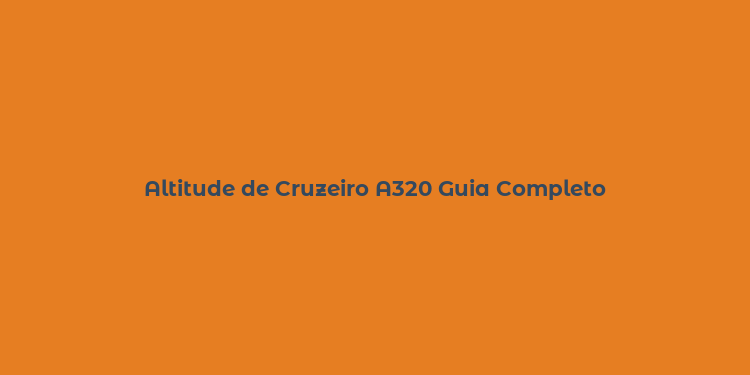 Altitude de Cruzeiro A320 Guia Completo