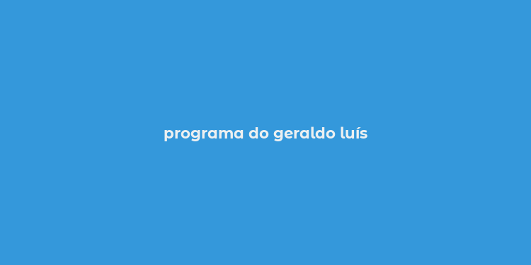 programa do geraldo luís