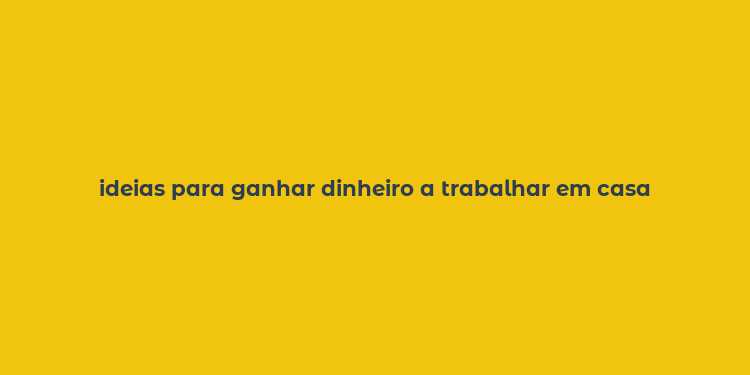 ideias para ganhar dinheiro a trabalhar em casa