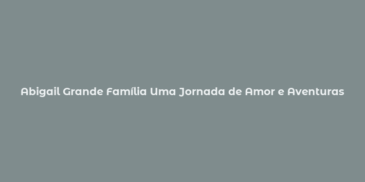 Abigail Grande Família Uma Jornada de Amor e Aventuras