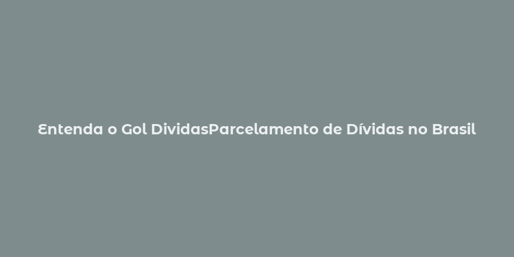 Entenda o Gol DividasParcelamento de Dívidas no Brasil