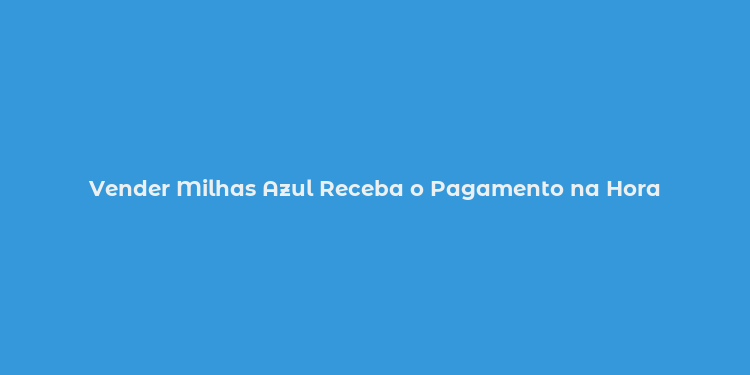 Vender Milhas Azul Receba o Pagamento na Hora