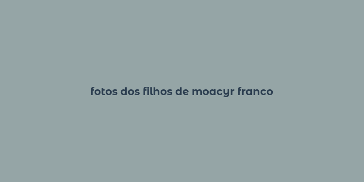 fotos dos filhos de moacyr franco