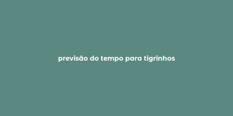 previsão do tempo para tigrinhos