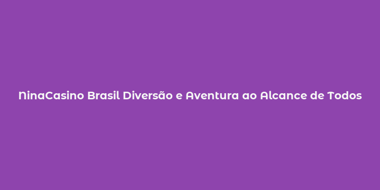 NinaCasino Brasil Diversão e Aventura ao Alcance de Todos