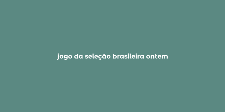 jogo da seleção brasileira ontem