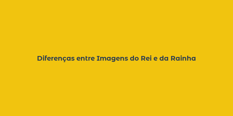 Diferenças entre Imagens do Rei e da Rainha