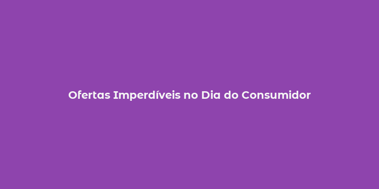 Ofertas Imperdíveis no Dia do Consumidor