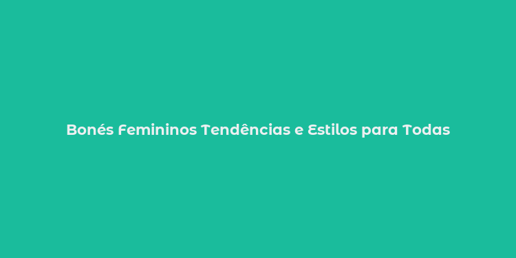 Bonés Femininos Tendências e Estilos para Todas