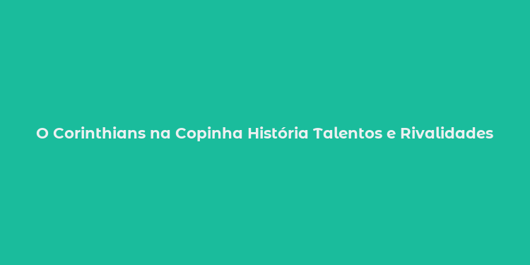 O Corinthians na Copinha História Talentos e Rivalidades