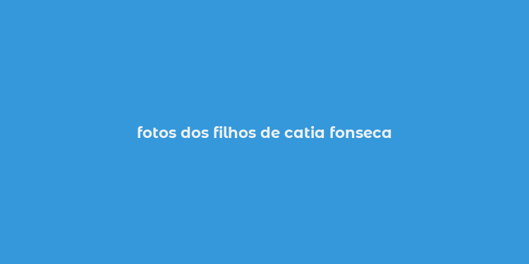 fotos dos filhos de catia fonseca