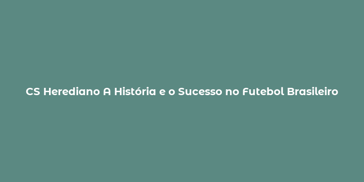 CS Herediano A História e o Sucesso no Futebol Brasileiro