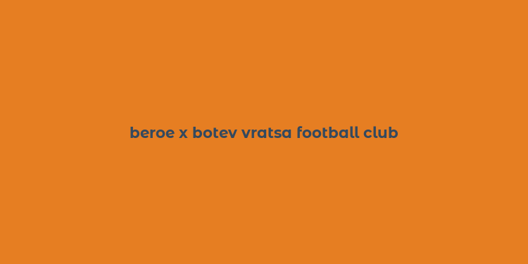 beroe x botev vratsa football club