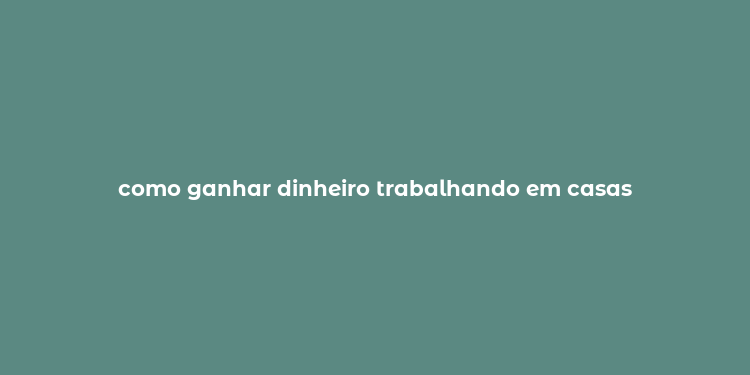 como ganhar dinheiro trabalhando em casas