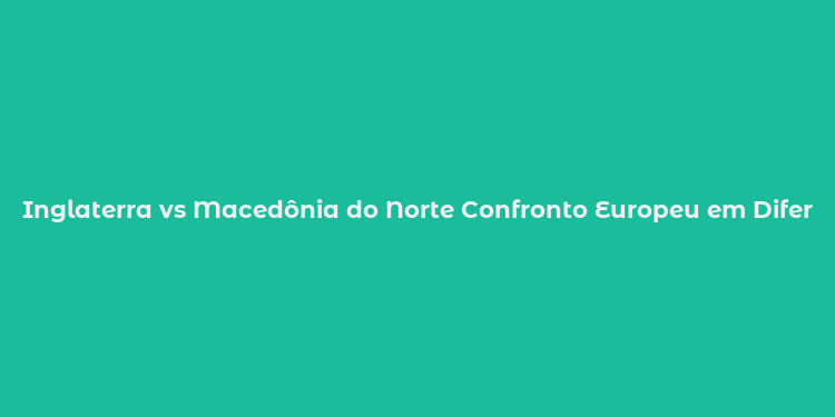 Inglaterra vs Macedônia do Norte Confronto Europeu em Diferentes Estilos