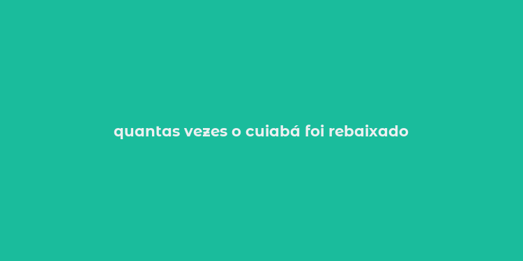 quantas vezes o cuiabá foi rebaixado