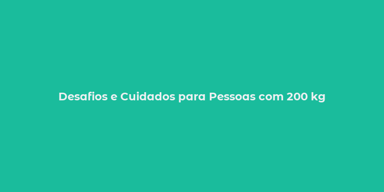 Desafios e Cuidados para Pessoas com 200 kg