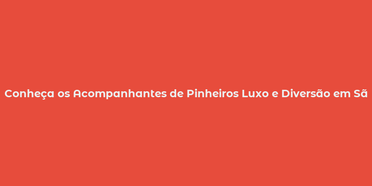 Conheça os Acompanhantes de Pinheiros Luxo e Diversão em São Paulo