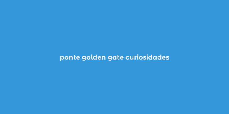 ponte golden gate curiosidades