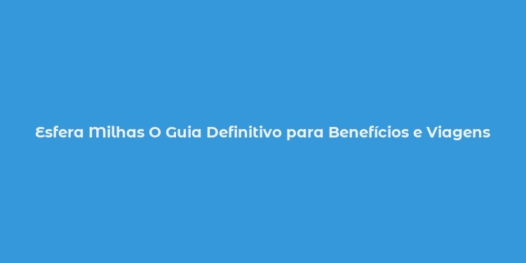 Esfera Milhas O Guia Definitivo para Benefícios e Viagens