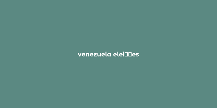 venezuela elei？？es