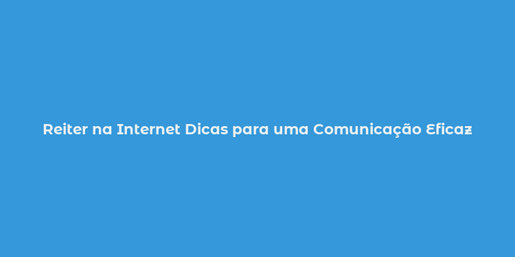 Reiter na Internet Dicas para uma Comunicação Eficaz