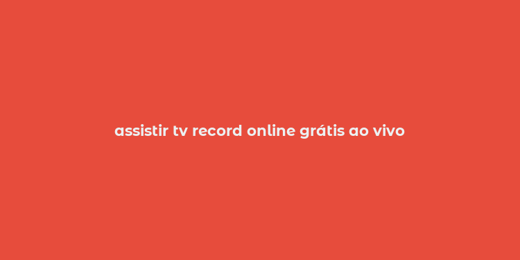 assistir tv record online grátis ao vivo