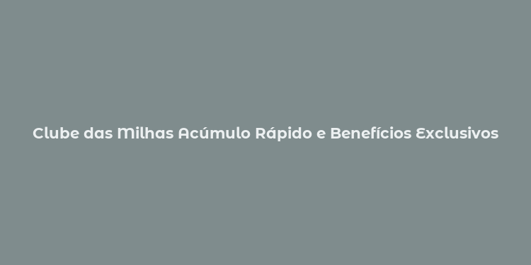 Clube das Milhas Acúmulo Rápido e Benefícios Exclusivos