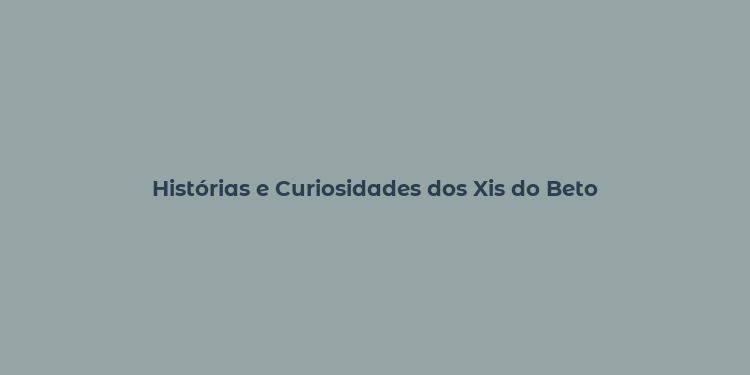 Histórias e Curiosidades dos Xis do Beto