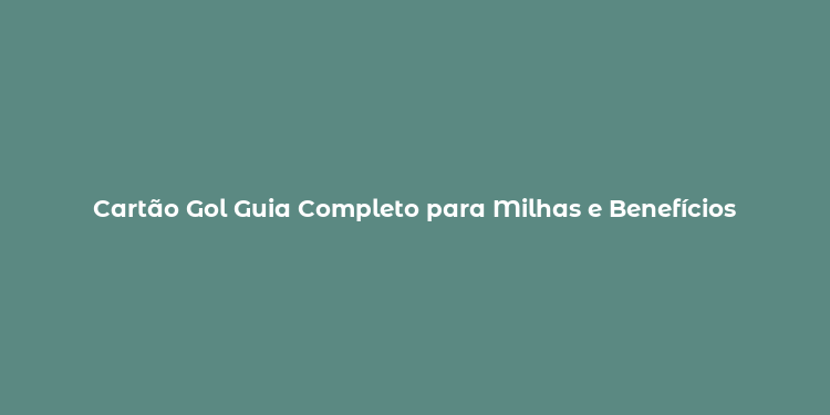 Cartão Gol Guia Completo para Milhas e Benefícios