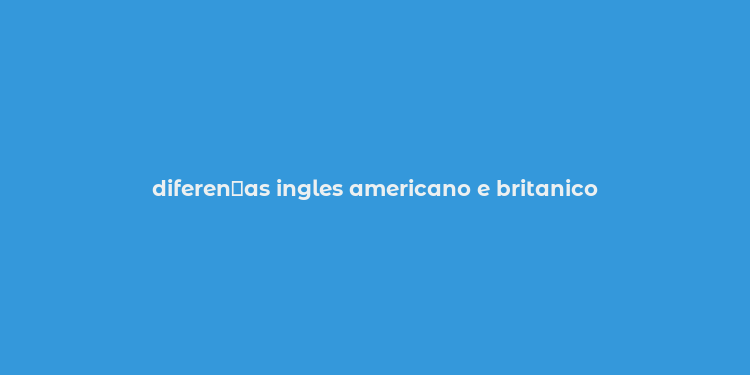 diferen？as ingles americano e britanico