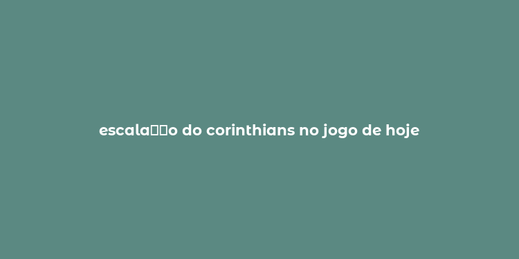 escala？？o do corinthians no jogo de hoje