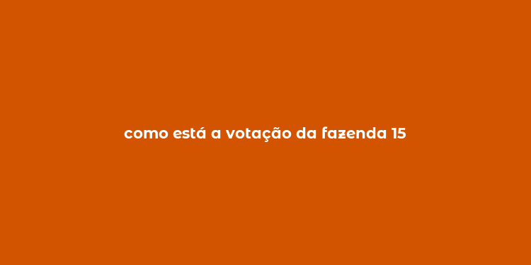 como está a votação da fazenda 15