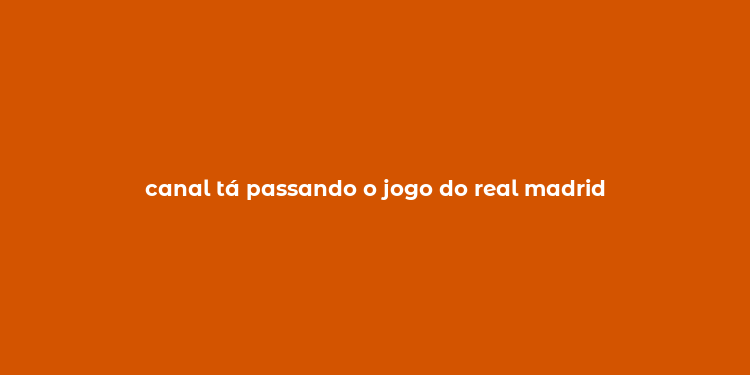 canal tá passando o jogo do real madrid