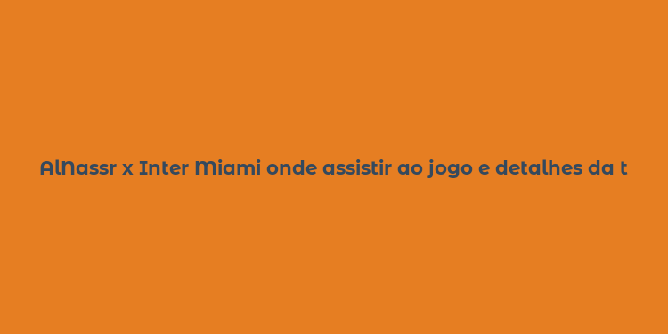 AlNassr x Inter Miami onde assistir ao jogo e detalhes da transmissão