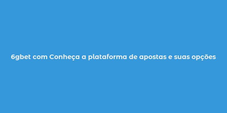 6gbet com Conheça a plataforma de apostas e suas opções