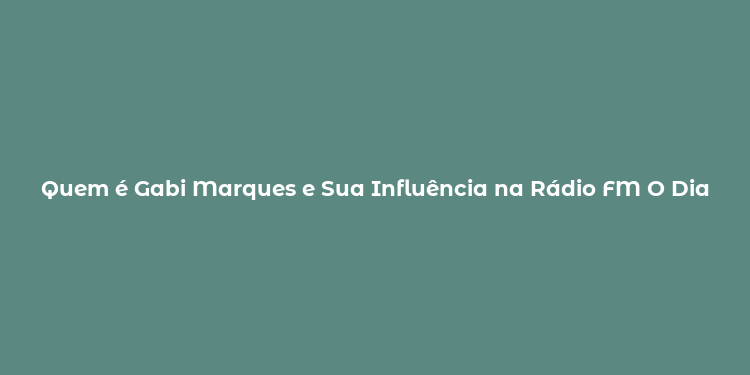 Quem é Gabi Marques e Sua Influência na Rádio FM O Dia