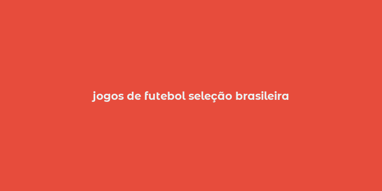 jogos de futebol seleção brasileira