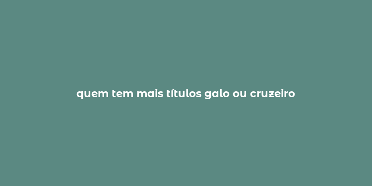 quem tem mais títulos galo ou cruzeiro