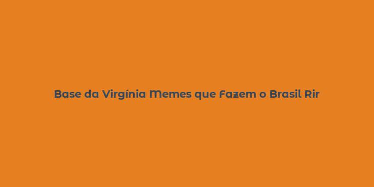 Base da Virgínia Memes que Fazem o Brasil Rir